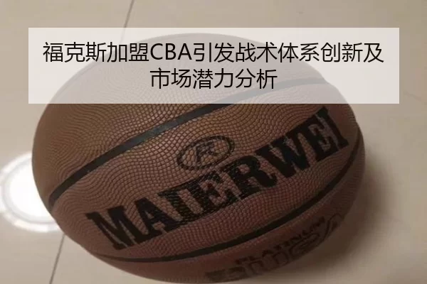 福克斯加盟CBA引发战术体系创新及市场潜力分析