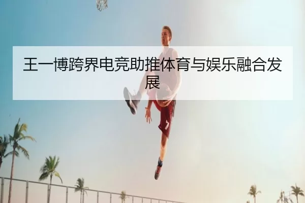 王一博跨界电竞助推体育与娱乐融合发展