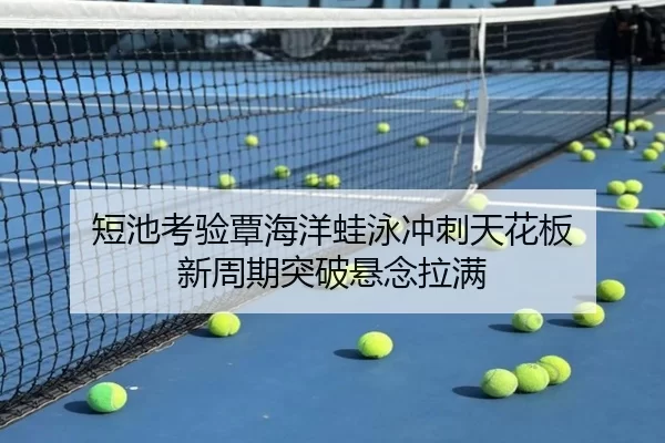 短池考验覃海洋蛙泳冲刺天花板 新周期突破悬念拉满